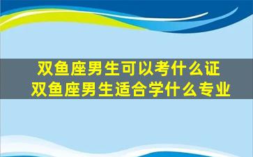 双鱼座男生可以考什么证 双鱼座男生适合学什么专业